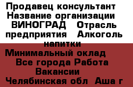 Продавец-консультант › Название организации ­ ВИНОГРАД › Отрасль предприятия ­ Алкоголь, напитки › Минимальный оклад ­ 1 - Все города Работа » Вакансии   . Челябинская обл.,Аша г.